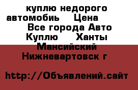 куплю недорого автомобиь  › Цена ­ 5-20000 - Все города Авто » Куплю   . Ханты-Мансийский,Нижневартовск г.